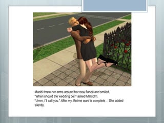 Maddi threw her arms around her new fiancé and smiled.“When should the wedding be?” asked Malcolm. “Umm, I’ll call you.” After my lifetime want is complete… She added silently.