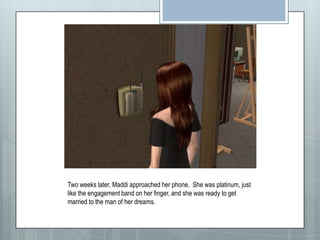 Two weeks later, Maddi approached her phone.  She was platinum, just like the engagement band on her finger, and she was ready to get married to the man of her dreams.