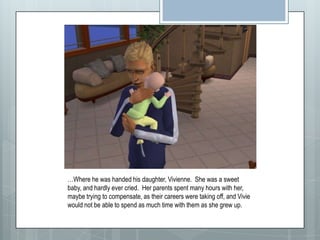 …Where he was handed his daughter, Vivienne.  She was a sweet baby, and hardly ever cried.  Her parents spent many hours with her, maybe trying to compensate, as their careers were taking off, and Vivie would not be able to spend as much time with them as she grew up.