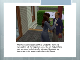 When headmaster Vince arrived, Maddi turned on the charm, and impressed him with their magnificent home.  She sent the butler home early, and cooked lobster in an effort to impress.  Needless to say, Vivienne was to start private school on the coming Monday.  