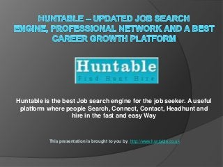 Huntable is the best Job search engine for the job seeker. A useful
platform where people Search, Connect, Contact, Headhunt and
hire in the fast and easy Way

This presentation is brought to you by http://www.huntable.co.uk

 