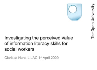 Investigating the perceived value
of information literacy skills for
social workers
Clarissa Hunt, LILAC 1st
April 2009
 