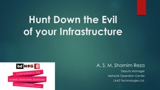 Hunt Down the Evil
of your Infrastructure
A. S. M. Shamim Reza
Deputy Manager
Network Operation Center
Link3 Technologies Ltd.
 