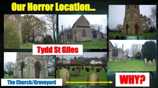 Our Horror Location… 
Tydd St Giles 
WHY? The Church/Graveyard 
 