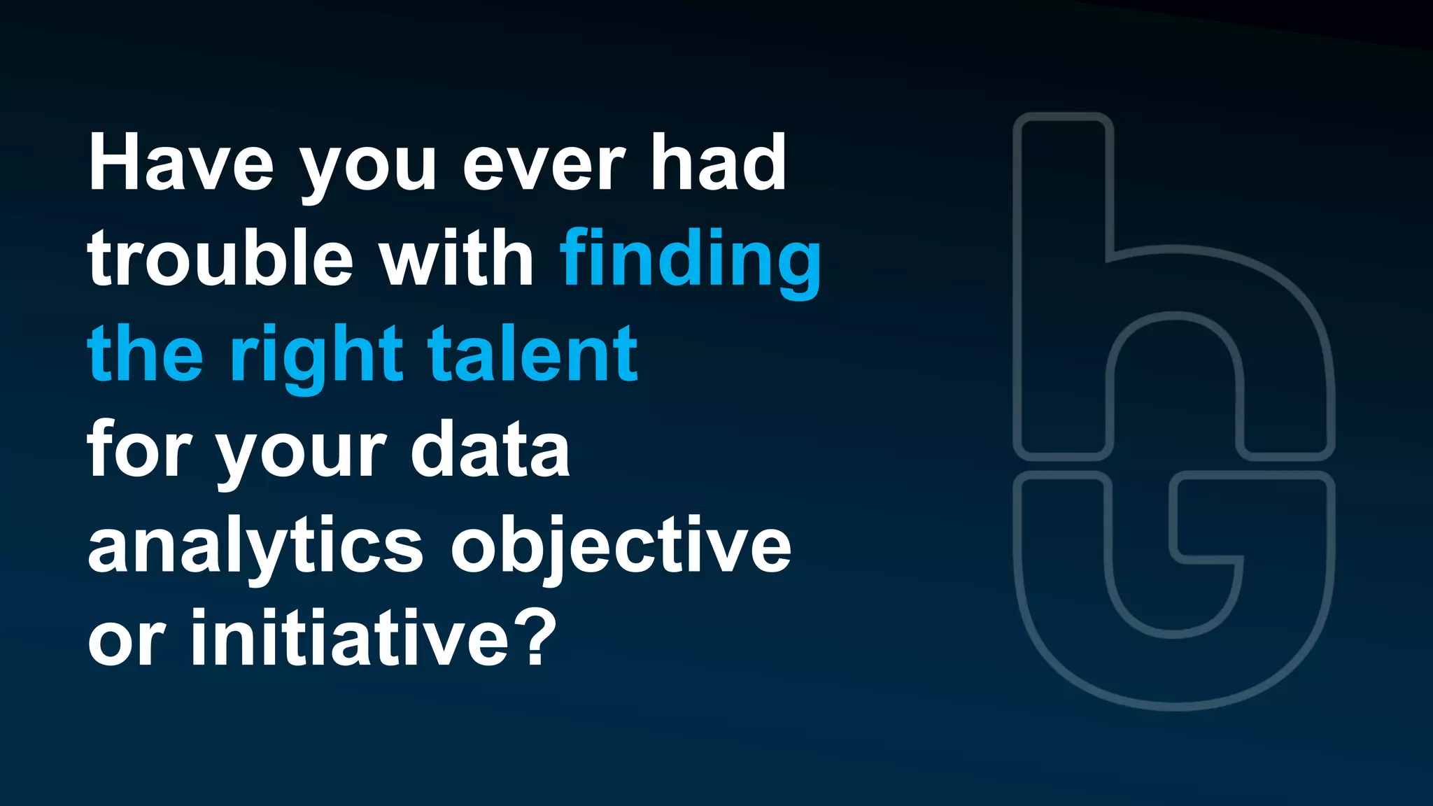 Have you ever had
trouble with finding
the right talent
for your data
analytics objective
or initiative?
 