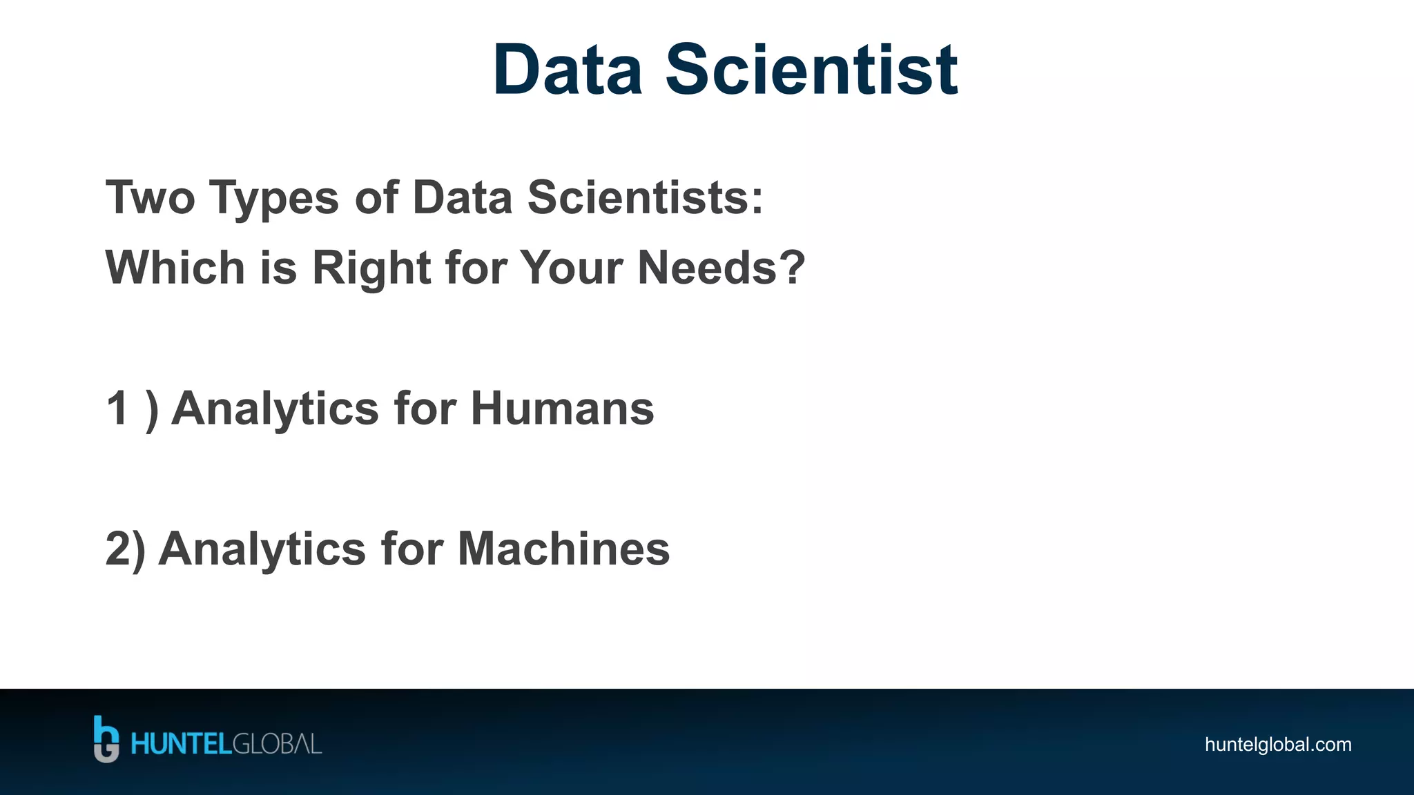huntelglobal.com
Data Scientist
Two Types of Data Scientists:
Which is Right for Your Needs?
1 ) Analytics for Humans
2) Analytics for Machines
 