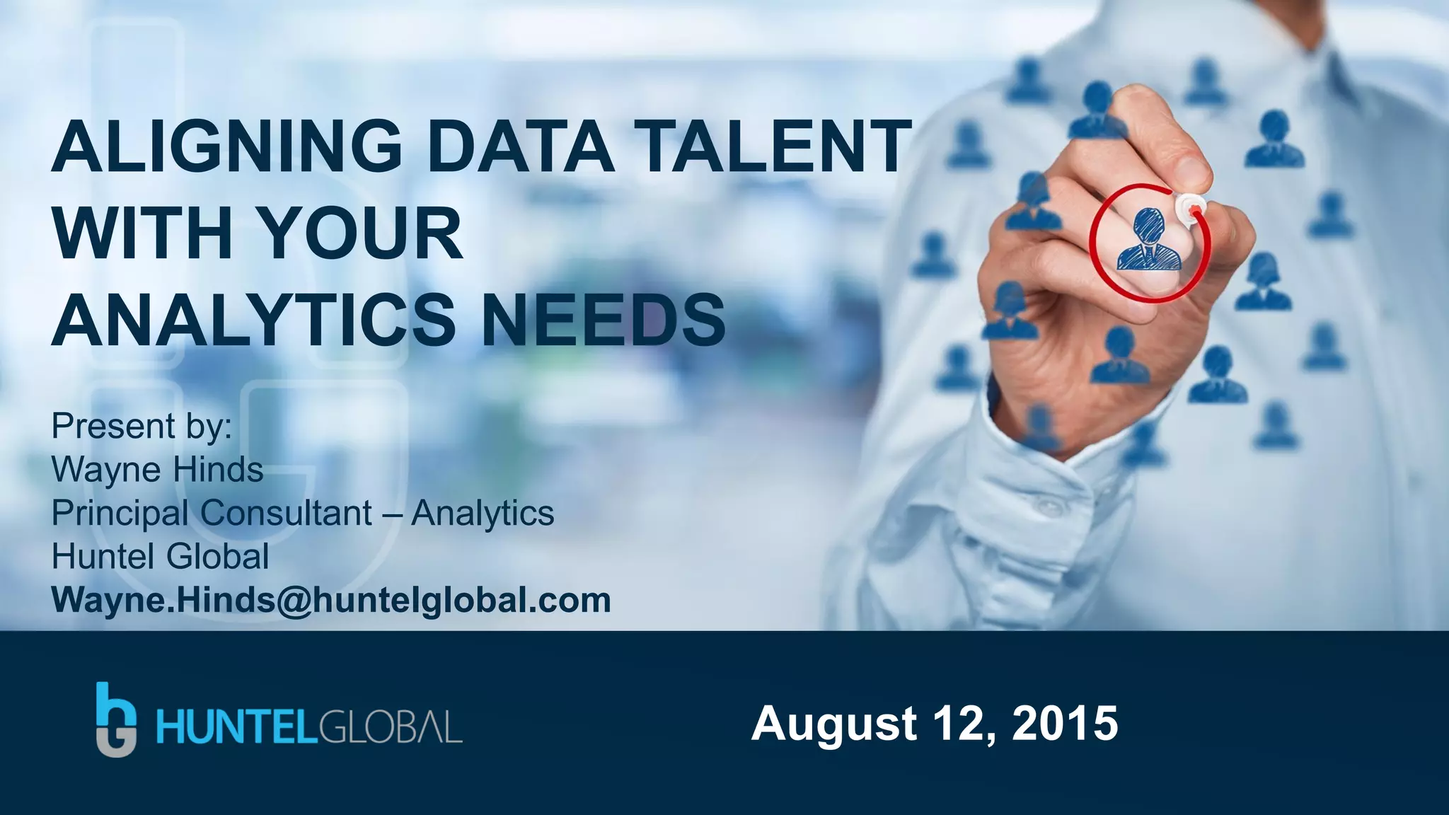 ALIGNING DATA TALENT
WITH YOUR
ANALYTICS NEEDS
Present by:
Wayne Hinds
Principal Consultant – Analytics
Huntel Global
Wayne.Hinds@huntelglobal.com
August 12, 2015
 