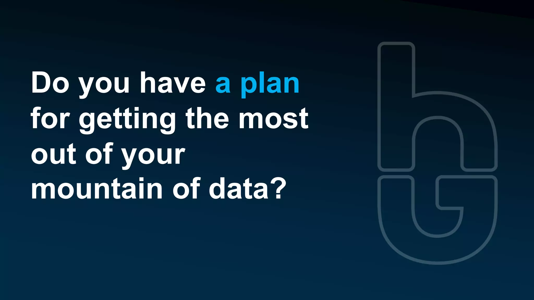 Do you have a plan
for getting the most
out of your
mountain of data?
 