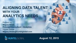 ALIGNING DATA TALENT
WITH YOUR
ANALYTICS NEEDS
Present by:
Wayne Hinds
Principal Consultant – Analytics
Huntel Global
Wayne.Hinds@huntelglobal.com
August 12, 2015
 