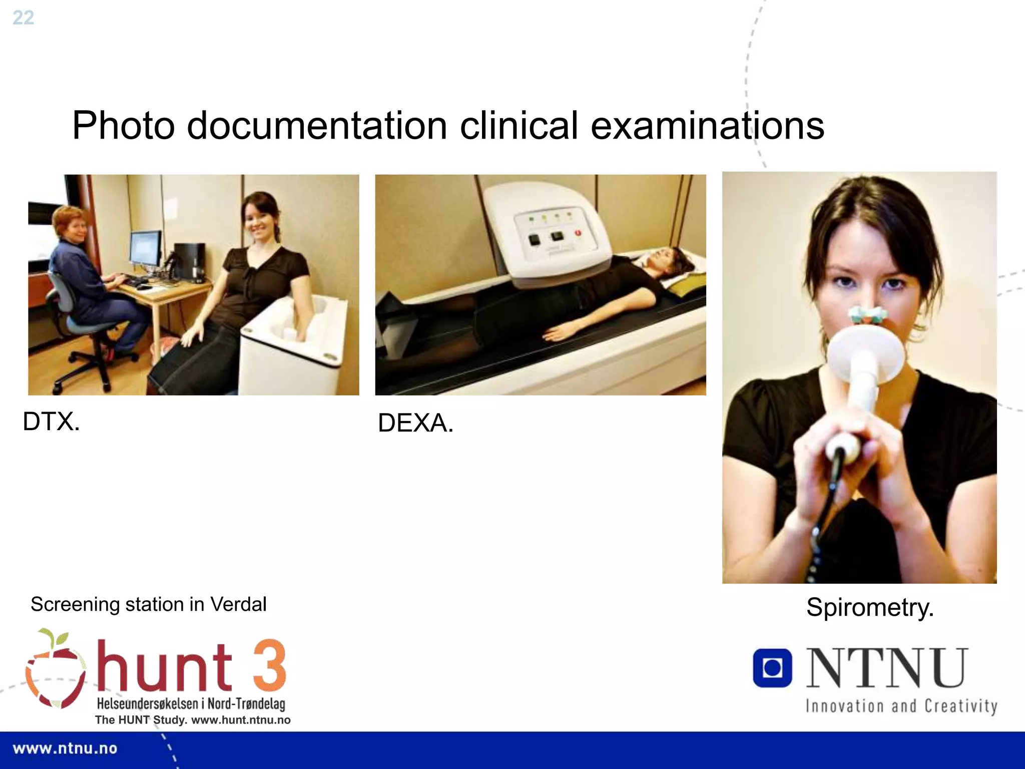 22
The HUNT Study. www.hunt.ntnu.no
Photo documentation clinical examinations
DTX. DEXA.
Spirometry.Screening station in Verdal
 