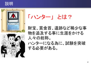 2
説明
「ハンター」 とは？
財宝、賞金首、遺跡など稀少な事
物を追及する事に生涯をかける
人々の総称。
ハンターになる為に、試験を突破
する必要がある。
 