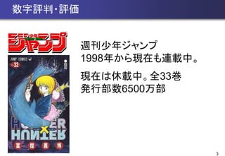 3
数字評判・評価
週刊少年ジャンプ
1998年から現在も連載中。
現在は休載中。全33巻
発行部数6500万部
 