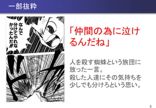 5
一部抜粋
「仲間の為に泣け
るんだね」
人を殺す蜘蛛という旅団に
放った一言。
殺した人達にその気持ちを
少しでも分けろという思い。
 