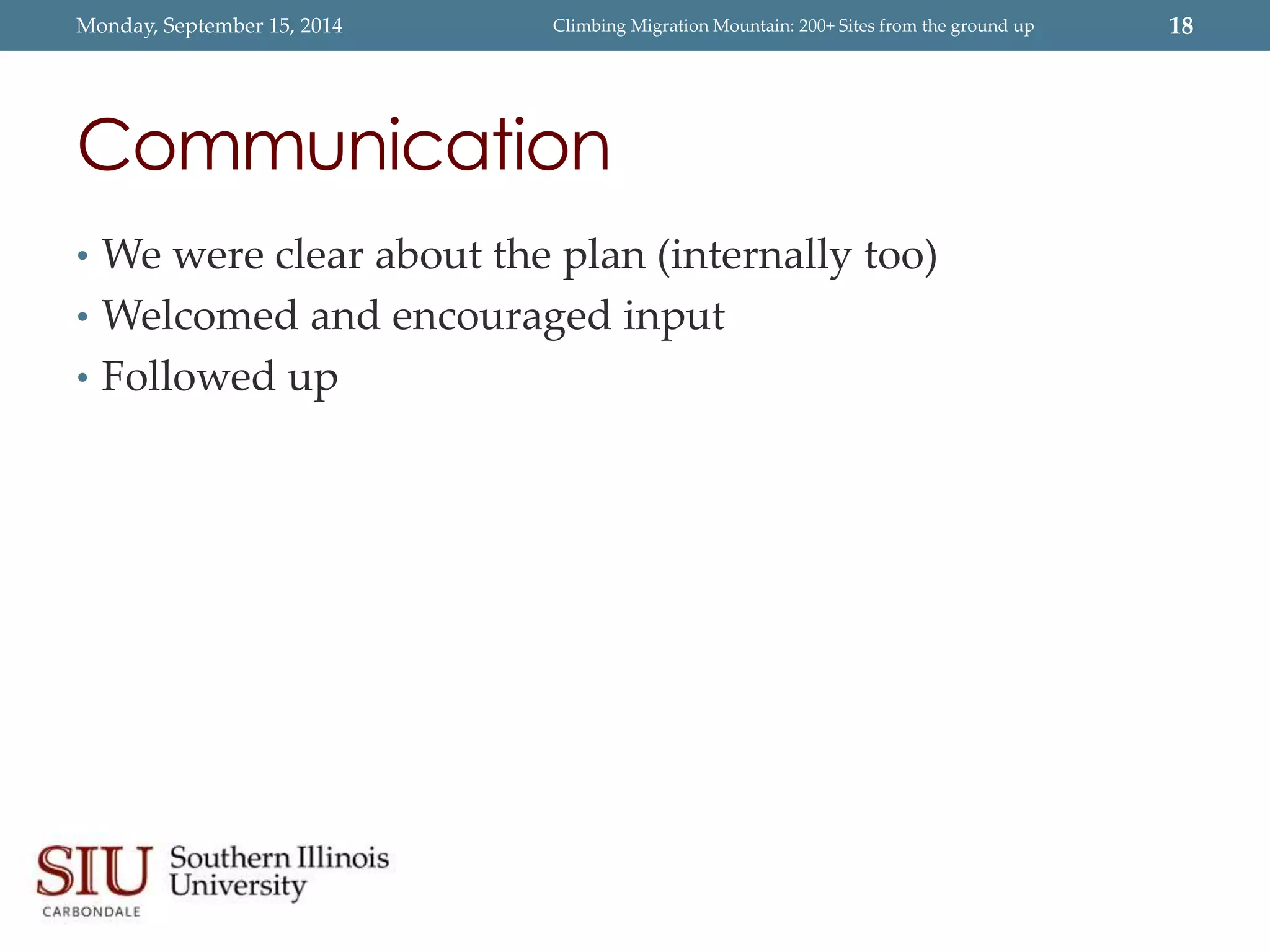 Monday, September 15, 2014 Climbing Migration Mountain: 200+ Sites from the ground up 18 
Communication 
• We were clear about the plan (internally too) 
• Welcomed and encouraged input 
• Followed up 
 