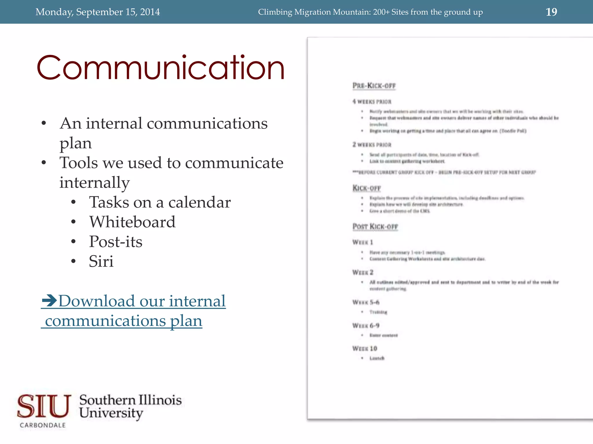 Monday, September 15, 2014 Climbing Migration Mountain: 200+ Sites from the ground up 19 
Communication 
• An internal communications 
plan 
• Tools we used to communicate 
internally 
• Tasks on a calendar 
• Whiteboard 
• Post-its 
• Siri 
Download our internal 
communications plan 
 