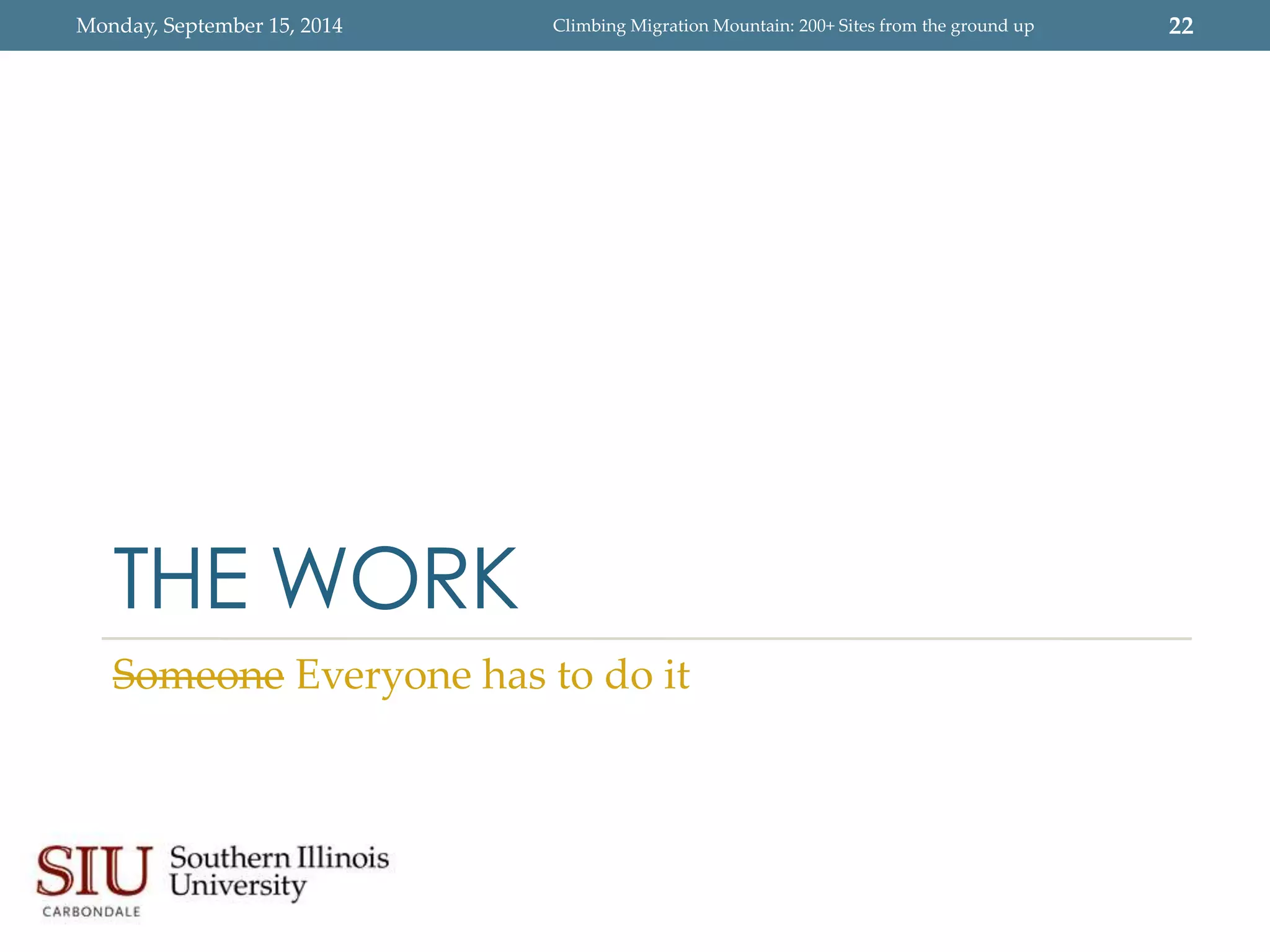 Monday, September 15, 2014 Climbing Migration Mountain: 200+ Sites from the ground up 22 
THE WORK 
Someone Everyone has to do it 
 
