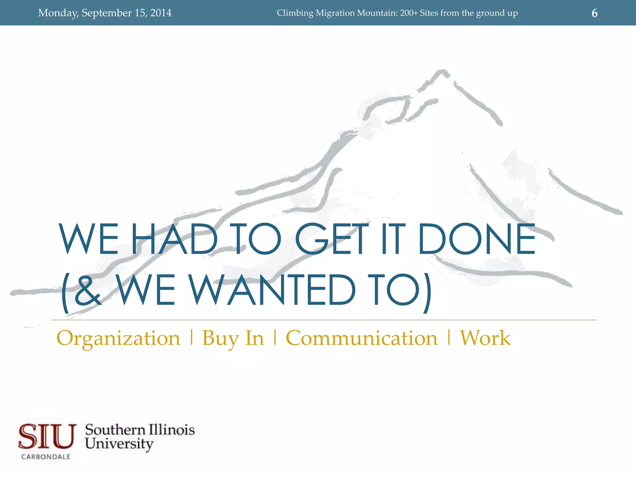 Monday, September 15, 2014 Climbing Migration Mountain: 200+ Sites from the ground up 6 
WE HAD TO GET IT DONE 
(& WE WANTED TO) 
Organization | Buy In | Communication | Work 
 