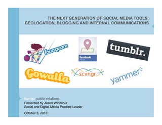 THE NEXT GENERATION OF SOCIAL MEDIA TOOLS:
GEOLOCATION, BLOGGING AND INTERNAL COMMUNICATIONS
Presented by Jason Winocour
Social and Digital Media Practice Leader
October 6, 2010
 