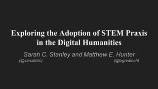 Exploring the Adoption of STEM Praxis
in the Digital Humanities
Sarah  C.  Stanley  and  Matthew  E.  Hunter
(@sarcathtic) (@bigredmeh)
 