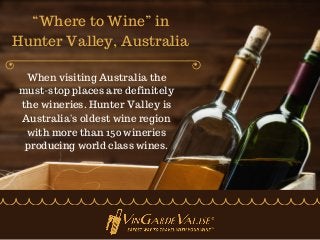 “Where to Wine” in
Hunter Valley, Australia
When visiting Australia the
must-stop places are definitely
the wineries. Hunter Valley is
Australia's oldest wine region
with more than 150 wineries
producing world class wines.
 