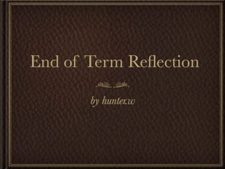 End of Term Reﬂection

       by hunter.w
 