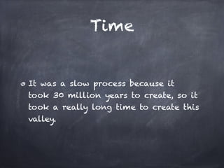 Time


It was a slow process because it
took 30 million years to create, so it
took a really long time to create this
valley.
 