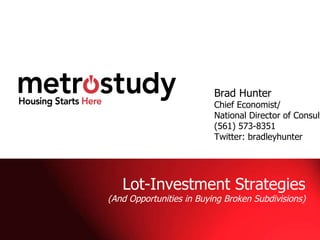 Brad Hunter  www.twitter.com/bradleyhunter   Lot-Investment Strategies (And Opportunities in Buying Broken Subdivisions) Brad Hunter Chief Economist/ National Director of Consulting (561) 573-8351 Twitter: bradleyhunter 