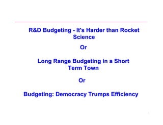 R&D Budgeting - It's Harder than Rocket
               Science
                   Or

    Long Range Budgeting in a Short
             Term Town

                  Or

Budgeting: Democracy Trumps Efficiency


                                           1
 