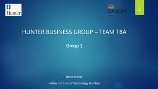 HUNTER BUSINESS GROUP – TEAM TBA
Rohit Kumar
Indian Institute of Technology Bombay
1
Group 1
 