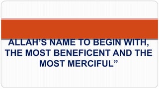 ALLAH’S NAME TO BEGIN WITH,
THE MOST BENEFICENT AND THE
MOST MERCIFUL”
 