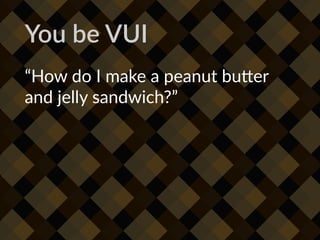You be VUI
“How do I make a peanut bu1er
and jelly sandwich?”
 