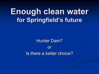 Enough clean water
for Springfield’s future
Hunter Dam?
or
Is there a better choice?
 