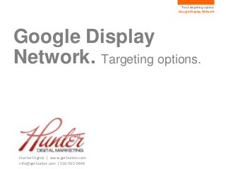 Your targeting option.
Google Display Network
Google Display
Network. Targeting options.
Hunter Digital | www.gethunter.com
info@gethunter.com | 516-505-0444
 