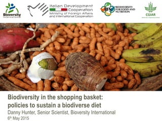 Biodiversity in the shopping basket:
policies to sustain a biodiverse diet
Danny Hunter, Senior Scientist, Bioversity International
6th May 2015
 