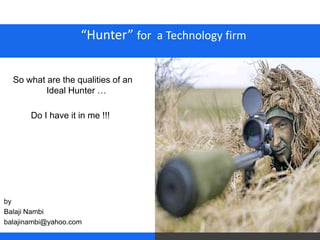 “Hunter” for a Technology firm


  So what are the qualities of an
          Ideal Hunter …

       Do I have it in me !!!




by
Balaji Nambi
balajinambi@yahoo.com
 