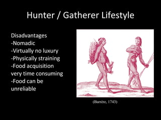 Hunter / Gatherer Lifestyle Disadvantages -Nomadic -Virtually no luxury -Physically straining -Food acquisition very time consuming -Food can be unreliable (Barrère, 1743) 
