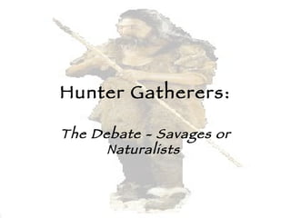 Hunter Gatherers: The Debate - Savages or Naturalists  