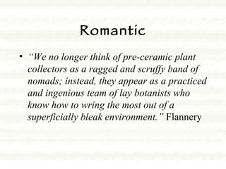 Romantic “ We no longer think of pre-ceramic plant collectors as a ragged and scruffy band of nomads; instead, they appear as a practiced and ingenious team of lay botanists who know how to wring the most out of a superficially bleak environment.”  Flannery 
