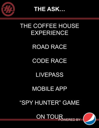THE ASK…
THE COFFEE HOUSE
EXPERIENCE
ROAD RACE
CODE RACE
LIVEPASS
MOBILE APP
“SPY HUNTER” GAME
ON TOUR
POWERED BY
 