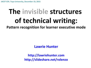 The invisible structures
of technical writing:
Pattern recognition for learner executive mode
Lawrie Hunter
http://lawriehunter.com
http://slideshare.net/rolenzo
JACET ESP, Toyo University, December 19, 2015
 