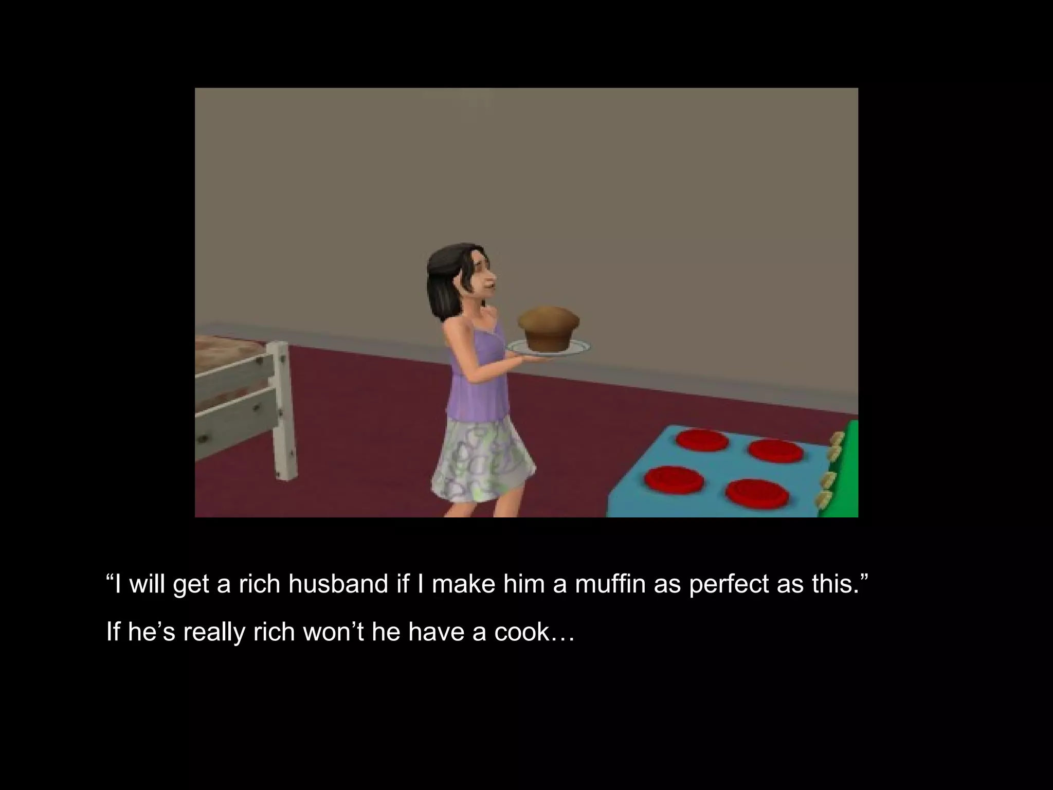 “ I will get a rich husband if I make him a muffin as perfect as this.” If he’s really rich won’t he have a cook…   