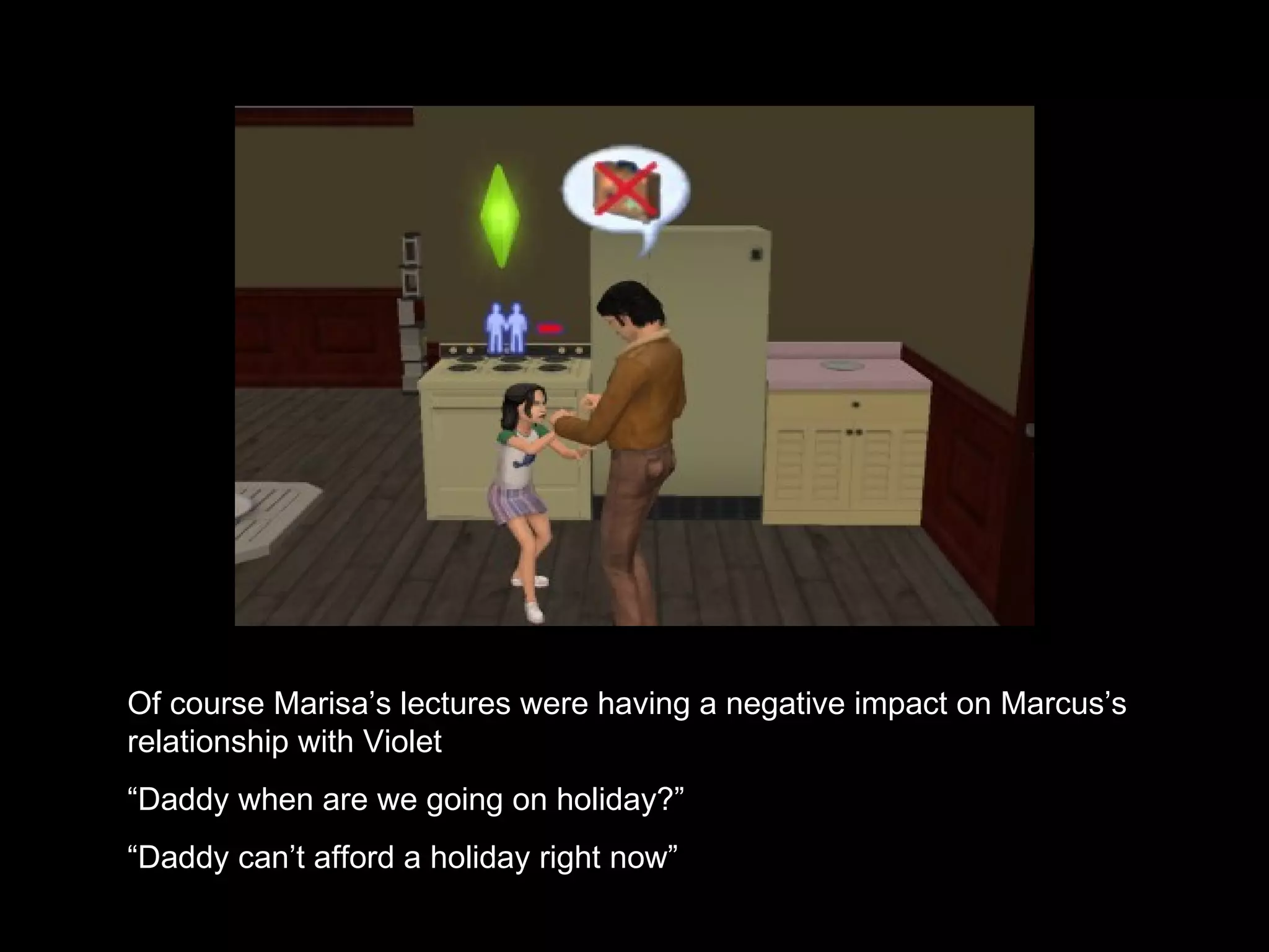 Of course Marisa’s lectures were having a negative impact on Marcus’s relationship with Violet “ Daddy when are we going on holiday?” “ Daddy can’t afford a holiday right now” 