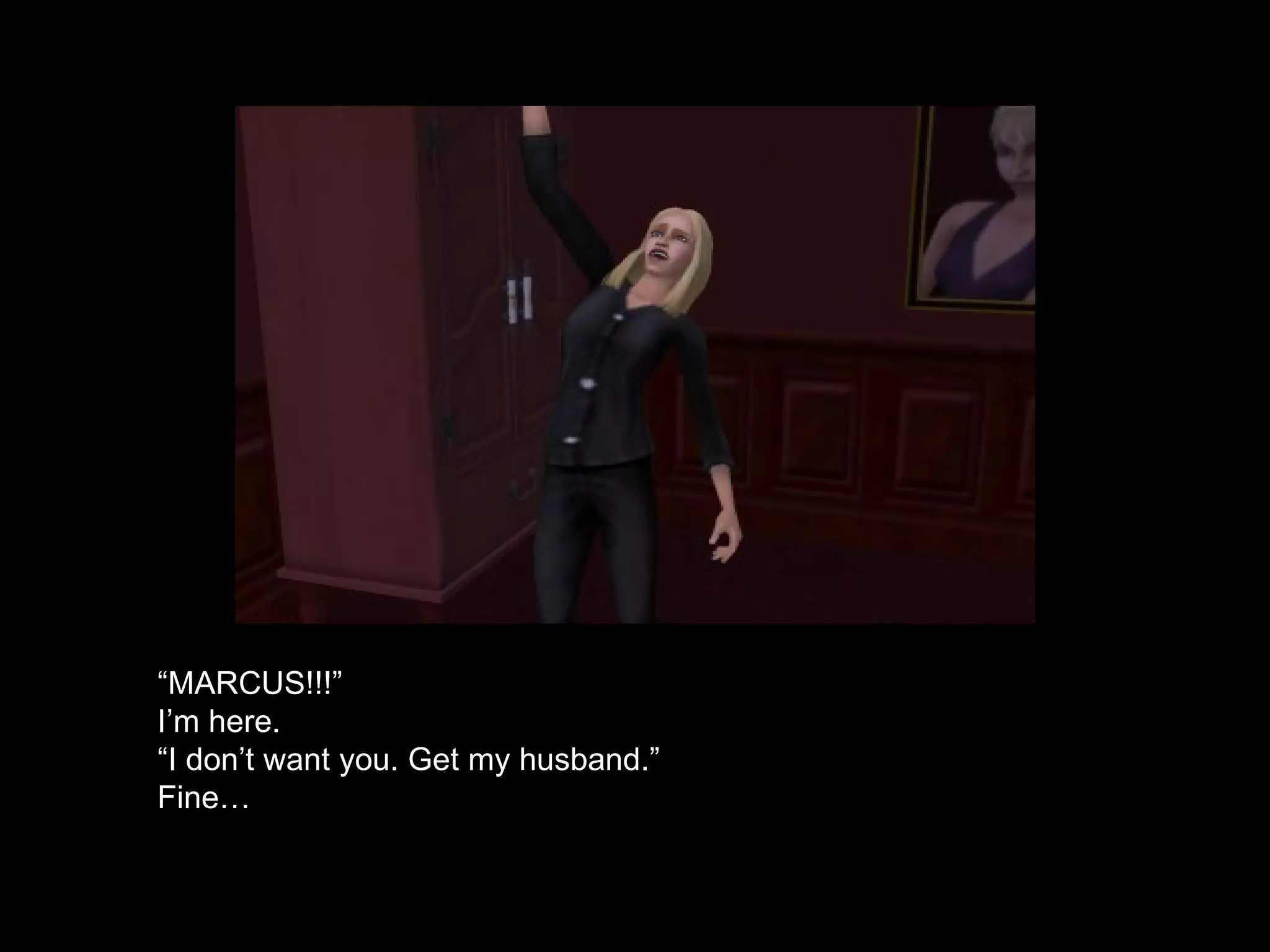 “ MARCUS!!!” I’m here. “ I don’t want you. Get my husband.” Fine… 