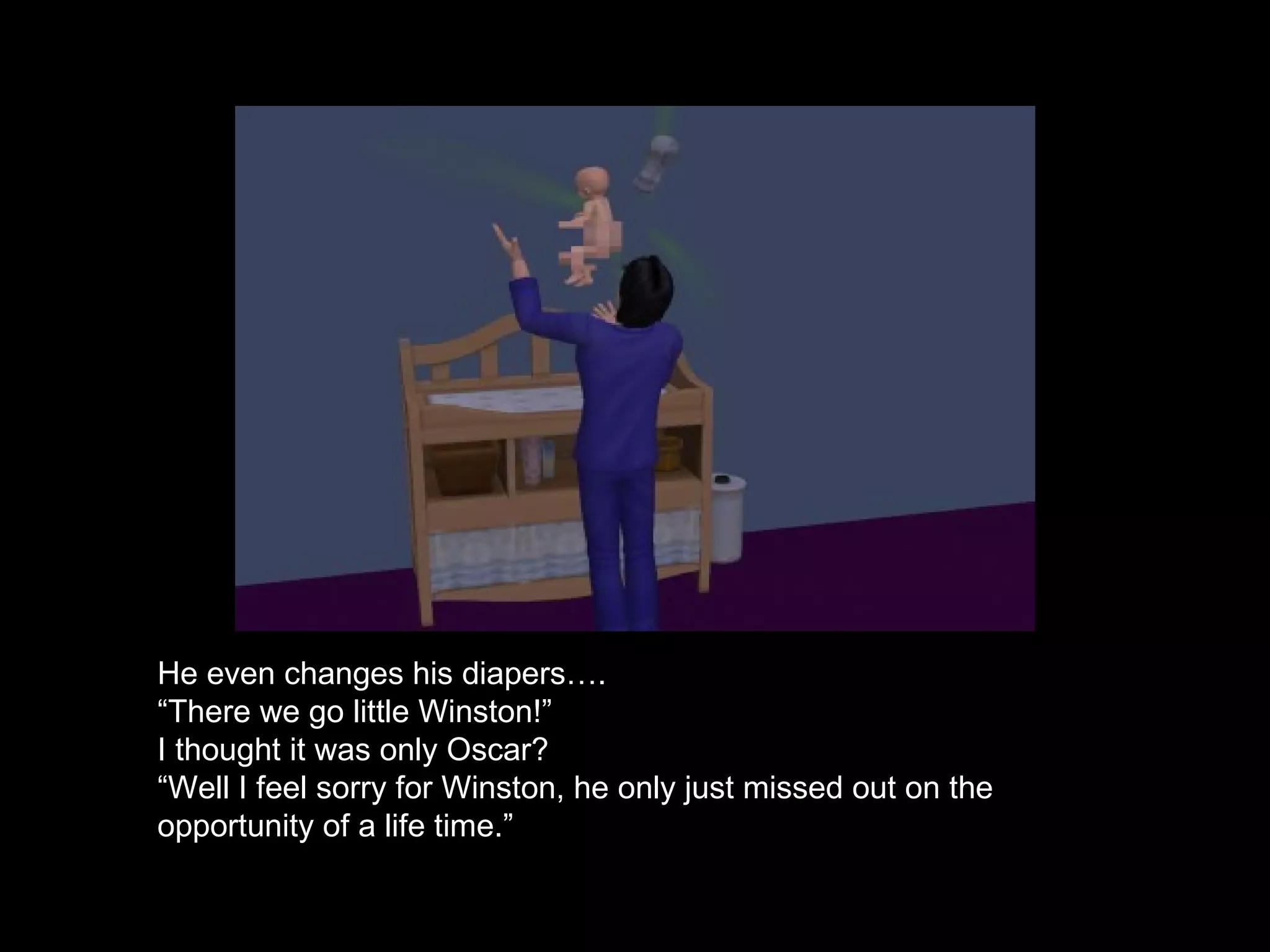 He even changes his diapers…. “ There we go little Winston!” I thought it was only Oscar? “ Well I feel sorry for Winston, he only just missed out on the opportunity of a life time.” 