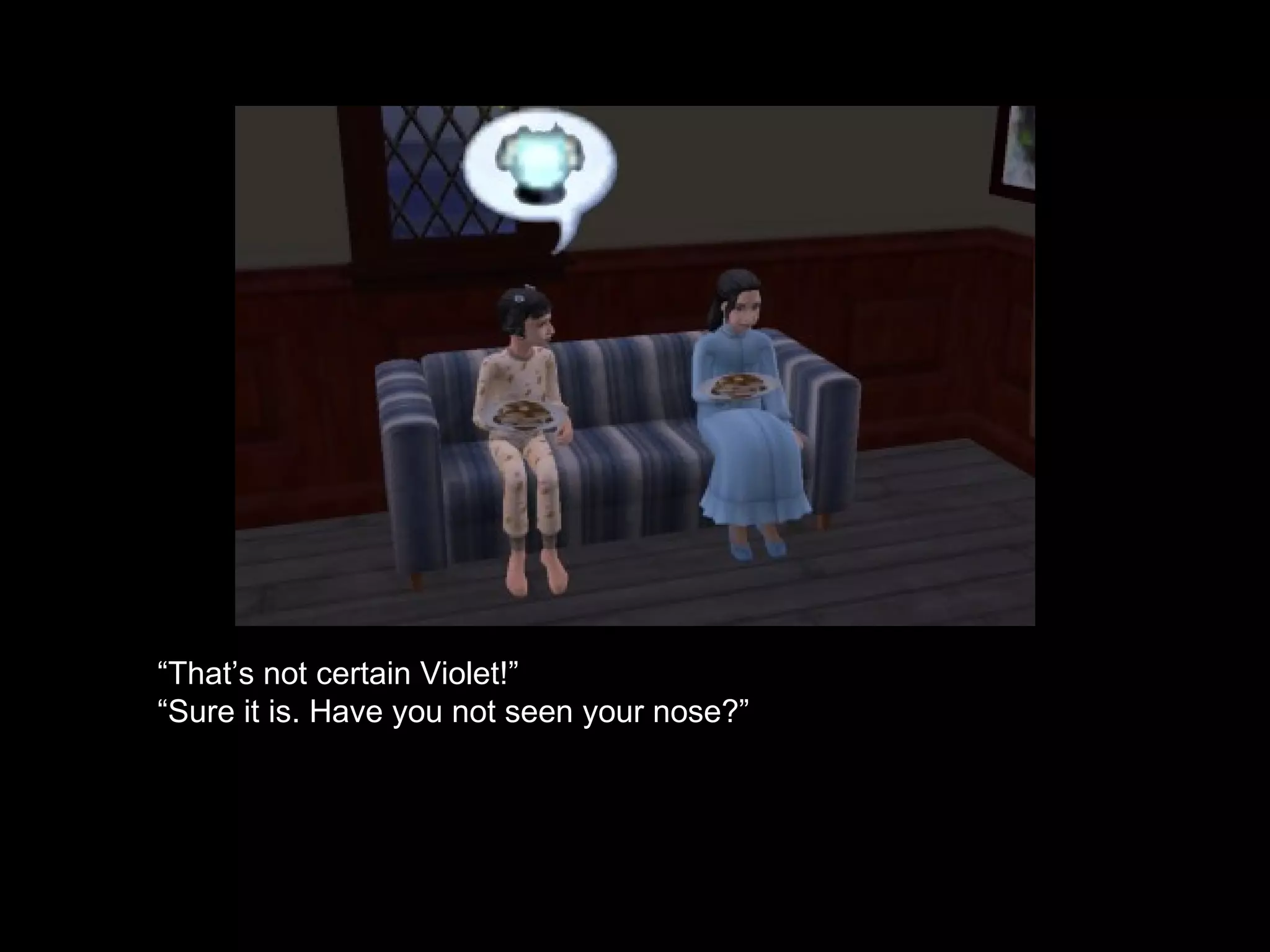 “ That’s not certain Violet!” “ Sure it is. Have you not seen your nose?” 