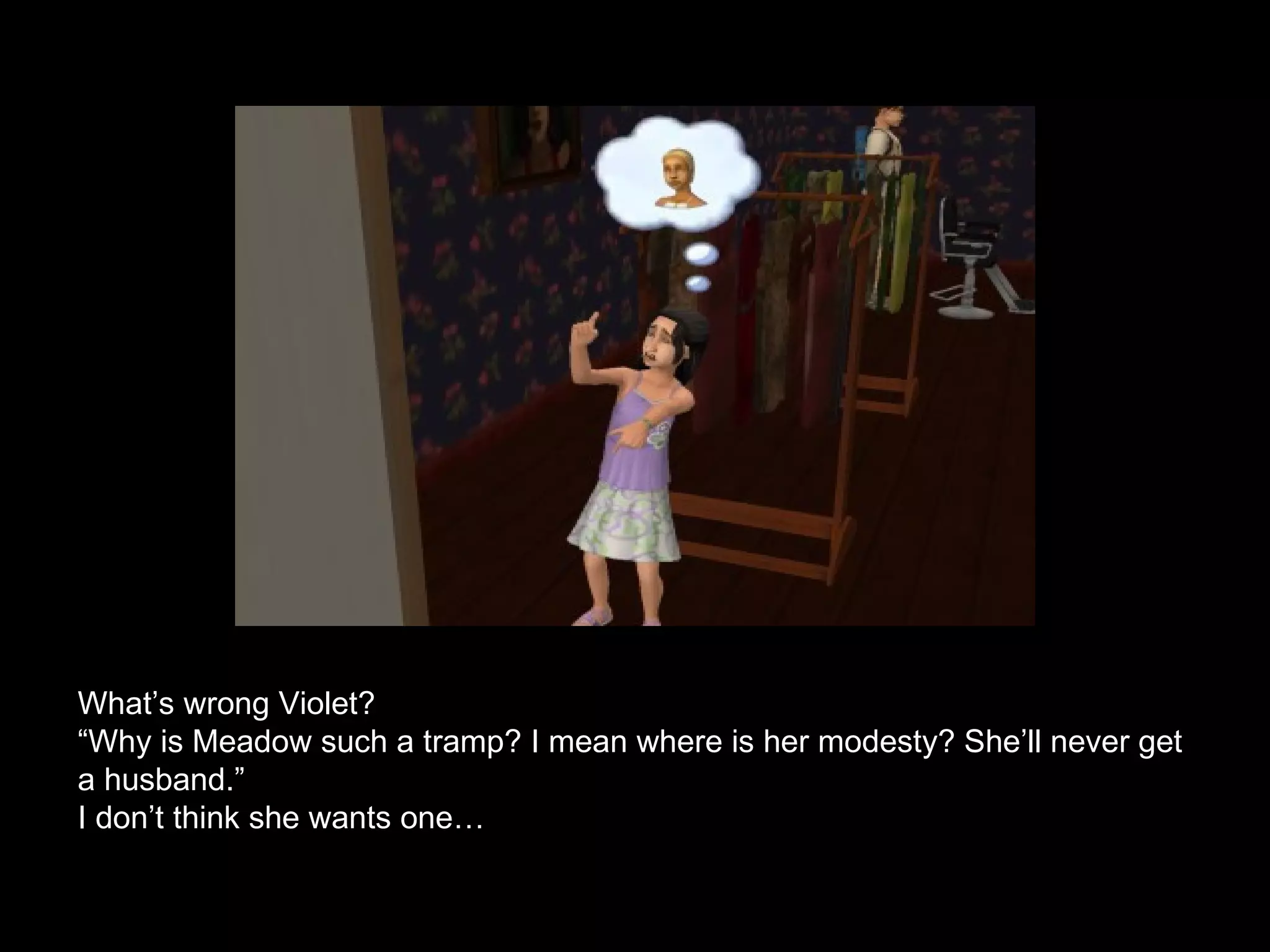 What’s wrong Violet? “Why is Meadow such a tramp? I mean where is her modesty? She’ll never get a husband.” I don’t think she wants one… 