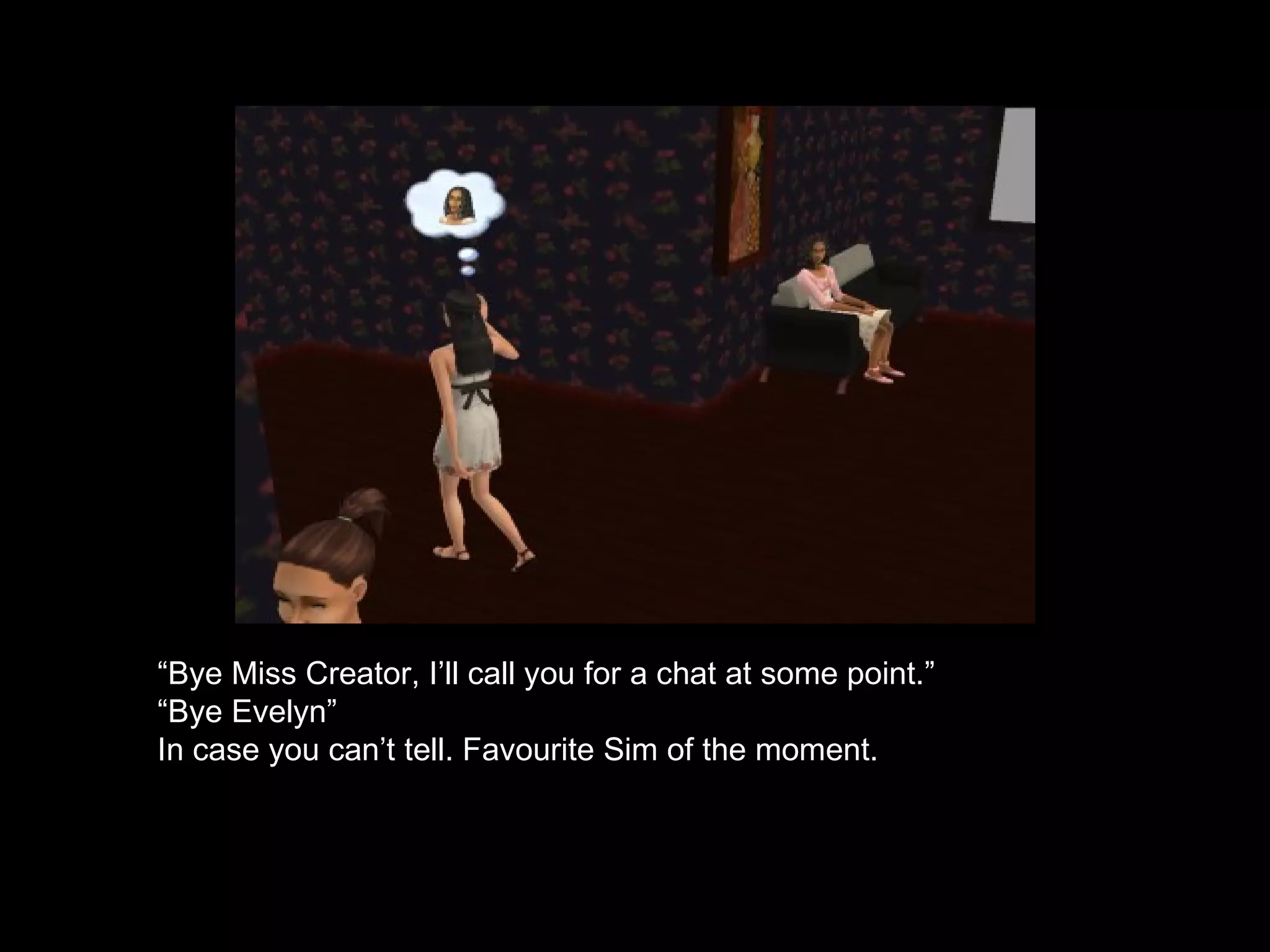 “ Bye Miss Creator, I’ll call you for a chat at some point.” “ Bye Evelyn” In case you can’t tell. Favourite Sim of the moment. 