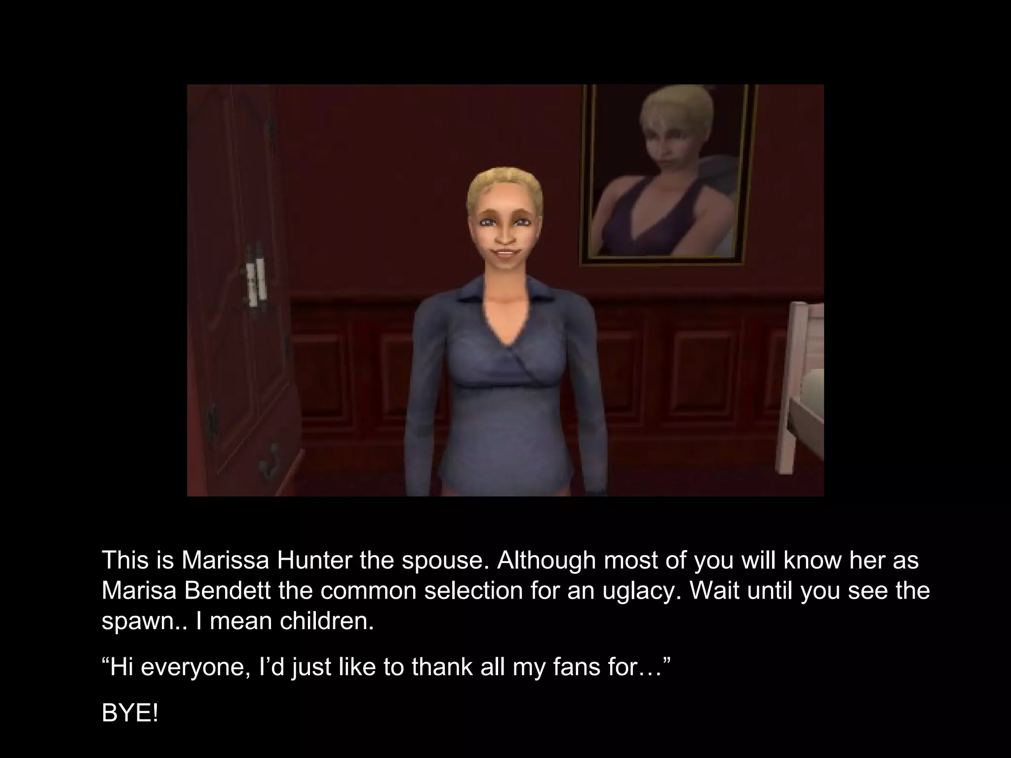 This is Marissa Hunter the spouse. Although most of you will know her as Marisa Bendett the common selection for an uglacy. Wait until you see the spawn.. I mean children. “ Hi everyone, I’d just like to thank all my fans for…” BYE! 