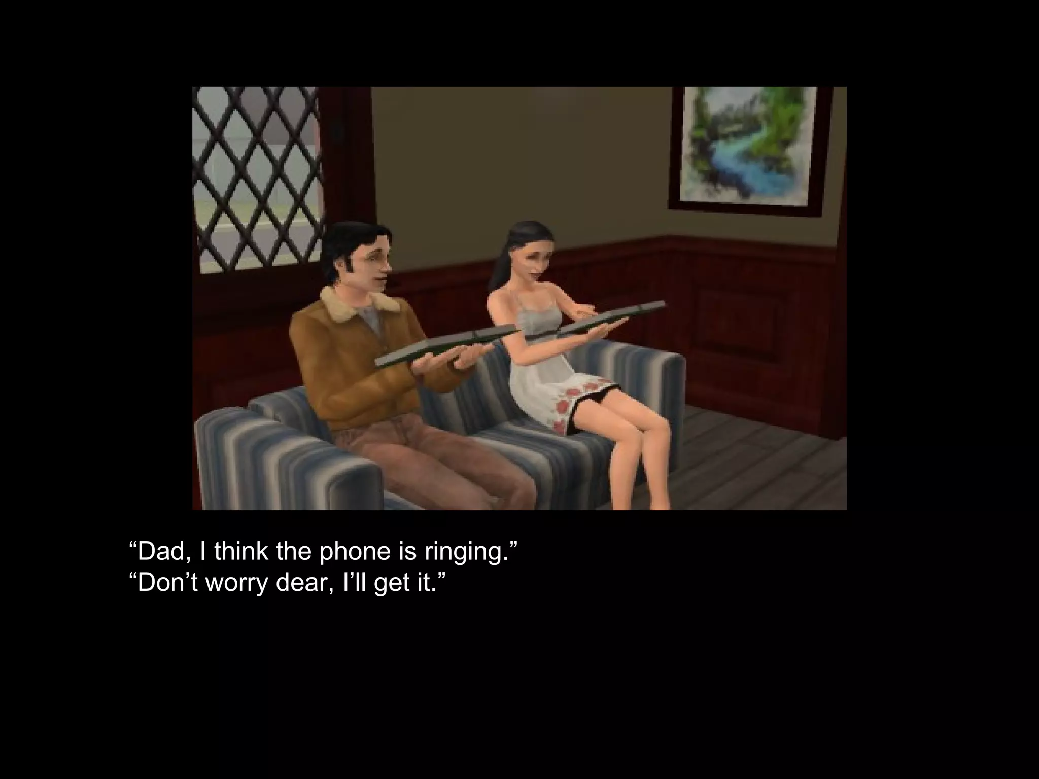 “ Dad, I think the phone is ringing.” “ Don’t worry dear, I’ll get it.” 