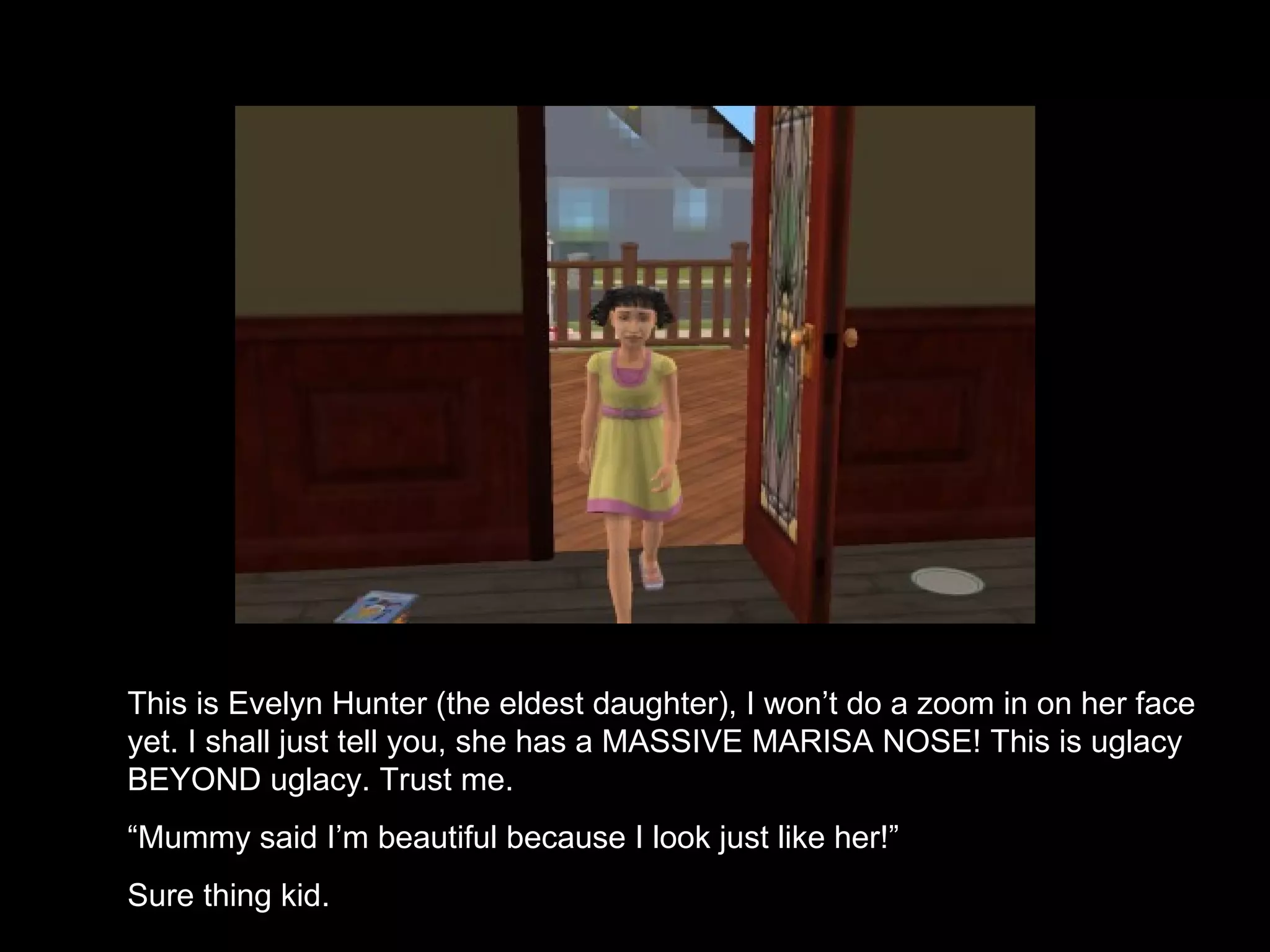 This is Evelyn Hunter (the eldest daughter), I won’t do a zoom in on her face yet. I shall just tell you, she has a MASSIVE MARISA NOSE! This is uglacy BEYOND uglacy. Trust me. “ Mummy said I’m beautiful because I look just like her!” Sure thing kid. 